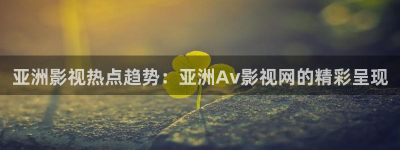 老湿影院48：亚洲影视热点趋势：亚洲Av影视网的精彩呈现