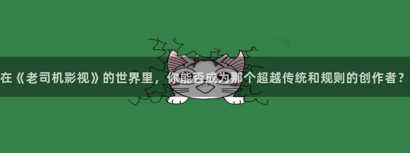 老湿机在线看片：在《老司机影视》的世界里，你能否成为那个超越传统和规则的创作者？