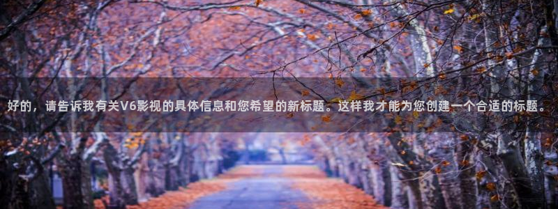 老湿最新影院：好的，请告诉我有关V6影视的具体信息和您希望的新标题。这样我才能为您创建一个合适的标题。